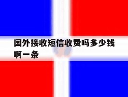 国外接收短信收费吗多少钱啊一条的简单介绍