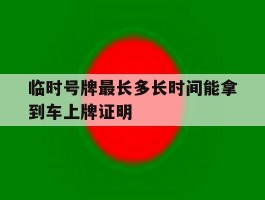 临时号牌最长多长时间能拿到车上牌证明