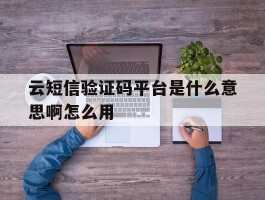 云短信验证码平台是什么意思啊怎么用