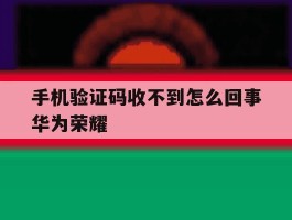 手机验证码收不到怎么回事华为荣耀