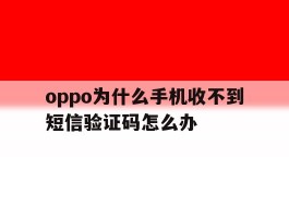 oppo为什么手机收不到短信验证码怎么办
