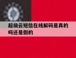 超级云短信在线解码是真的吗还是假的