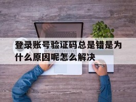 登录账号验证码总是错是为什么原因呢怎么解决的简单介绍