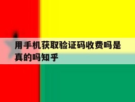 关于用手机获取验证码收费吗是真的吗知乎的信息