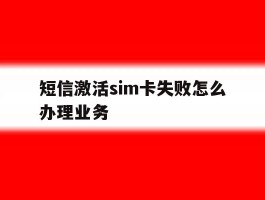 短信激活sim卡失败怎么办理业务