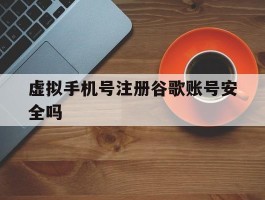 虚拟手机号注册谷歌账号安全吗