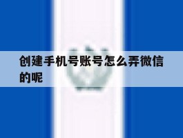 创建手机号账号怎么弄微信的呢