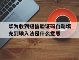 包含华为收到短信验证码自动填充到输入法是什么意思的词条