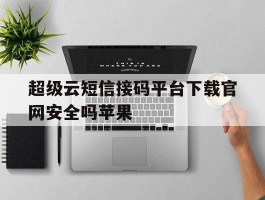 超级云短信接码平台下载官网安全吗苹果的简单介绍