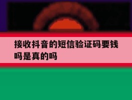 接收抖音的短信验证码要钱吗是真的吗的简单介绍