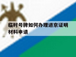 临时号牌如何办理进京证明材料申请