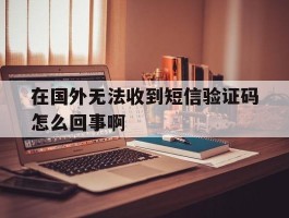 在国外无法收到短信验证码怎么回事啊