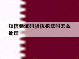 短信验证码骚扰犯法吗怎么处理