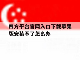 四方平台官网入口下载苹果版安装不了怎么办的简单介绍