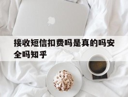 接收短信扣费吗是真的吗安全吗知乎