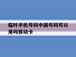包含临时手机号码中国号码可以用吗移动卡的词条