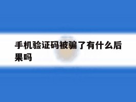 手机验证码被骗了有什么后果吗