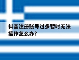 抖音注册账号过多暂时无法操作怎么办?的简单介绍