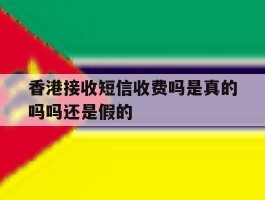 香港接收短信收费吗是真的吗吗还是假的