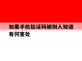 如果手机验证码被别人知道有何害处的简单介绍