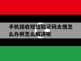 手机接收短信验证码太慢怎么办啊怎么解决呢的简单介绍