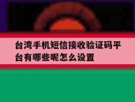 台湾手机短信接收验证码平台有哪些呢怎么设置的简单介绍