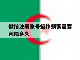 微信注册账号操作频繁需要间隔多久