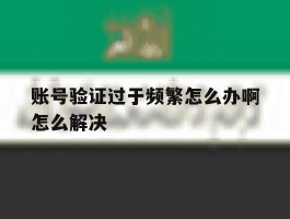账号验证过于频繁怎么办啊怎么解决