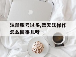 包含注册账号过多,暂无法操作怎么回事儿呀的词条