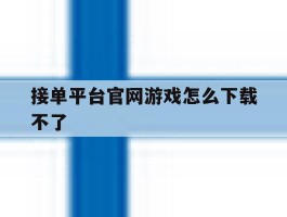 接单平台官网游戏怎么下载不了的简单介绍