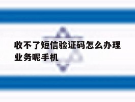 收不了短信验证码怎么办理业务呢手机的简单介绍