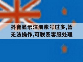 抖音显示注册账号过多,暂无法操作,可联系客服处理的简单介绍