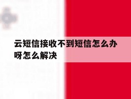 云短信接收不到短信怎么办呀怎么解决