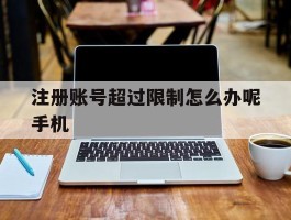 注册账号超过限制怎么办呢手机