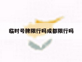 临时号牌限行吗成都限行吗