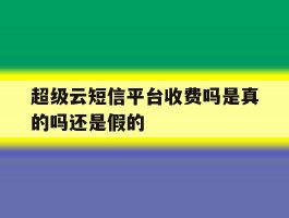 超级云短信平台收费吗是真的吗还是假的