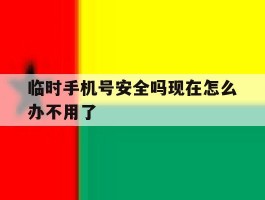 临时手机号安全吗现在怎么办不用了