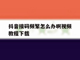抖音接码频繁怎么办啊视频教程下载