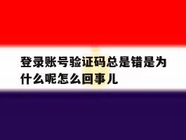 登录账号验证码总是错是为什么呢怎么回事儿