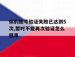 关于你的账号验证失败已达到5次,暂时不能再次验证怎么回事的信息