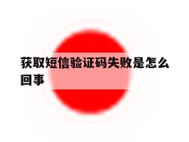 获取短信验证码失败是怎么回事