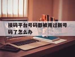 接码平台号码都被用过新号码了怎么办