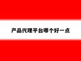 产品代理平台哪个好一点