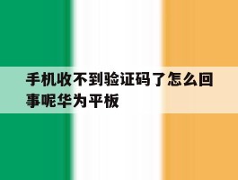 手机收不到验证码了怎么回事呢华为平板的简单介绍