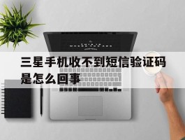 三星手机收不到短信验证码是怎么回事