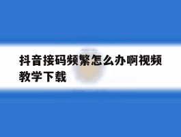 抖音接码频繁怎么办啊视频教学下载的简单介绍
