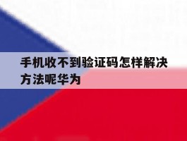 手机收不到验证码怎样解决方法呢华为