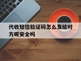 代收短信验证码怎么发给对方呢安全吗的简单介绍