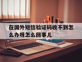 包含在国外短信验证码收不到怎么办呀怎么回事儿的词条