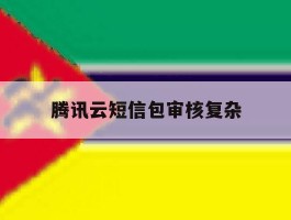 关于腾讯云短信包审核复杂的信息